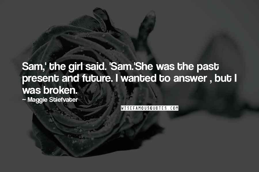 Maggie Stiefvater Quotes: Sam,' the girl said. 'Sam.'She was the past present and future. I wanted to answer , but I was broken.