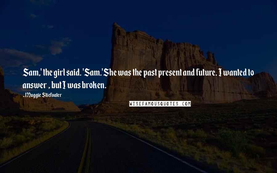 Maggie Stiefvater Quotes: Sam,' the girl said. 'Sam.'She was the past present and future. I wanted to answer , but I was broken.