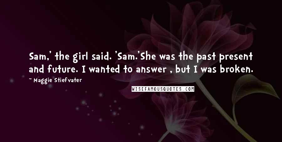 Maggie Stiefvater Quotes: Sam,' the girl said. 'Sam.'She was the past present and future. I wanted to answer , but I was broken.