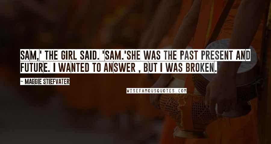 Maggie Stiefvater Quotes: Sam,' the girl said. 'Sam.'She was the past present and future. I wanted to answer , but I was broken.