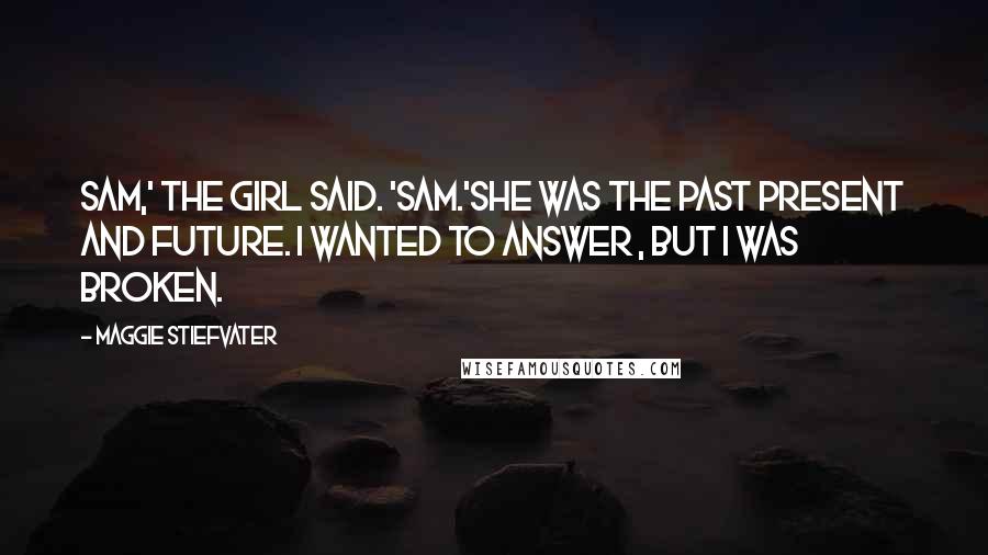 Maggie Stiefvater Quotes: Sam,' the girl said. 'Sam.'She was the past present and future. I wanted to answer , but I was broken.