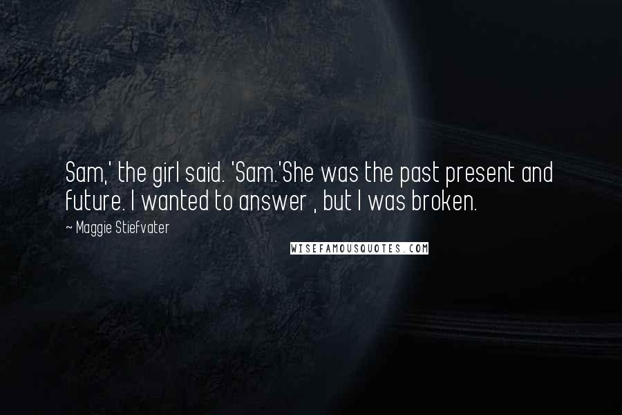 Maggie Stiefvater Quotes: Sam,' the girl said. 'Sam.'She was the past present and future. I wanted to answer , but I was broken.