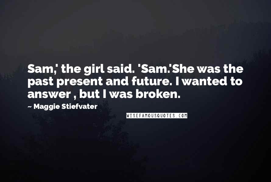 Maggie Stiefvater Quotes: Sam,' the girl said. 'Sam.'She was the past present and future. I wanted to answer , but I was broken.