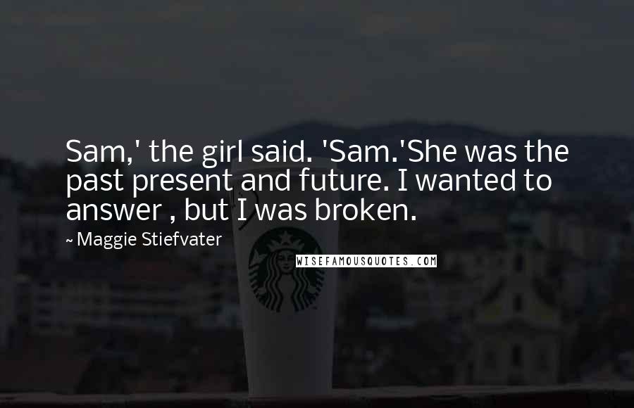 Maggie Stiefvater Quotes: Sam,' the girl said. 'Sam.'She was the past present and future. I wanted to answer , but I was broken.