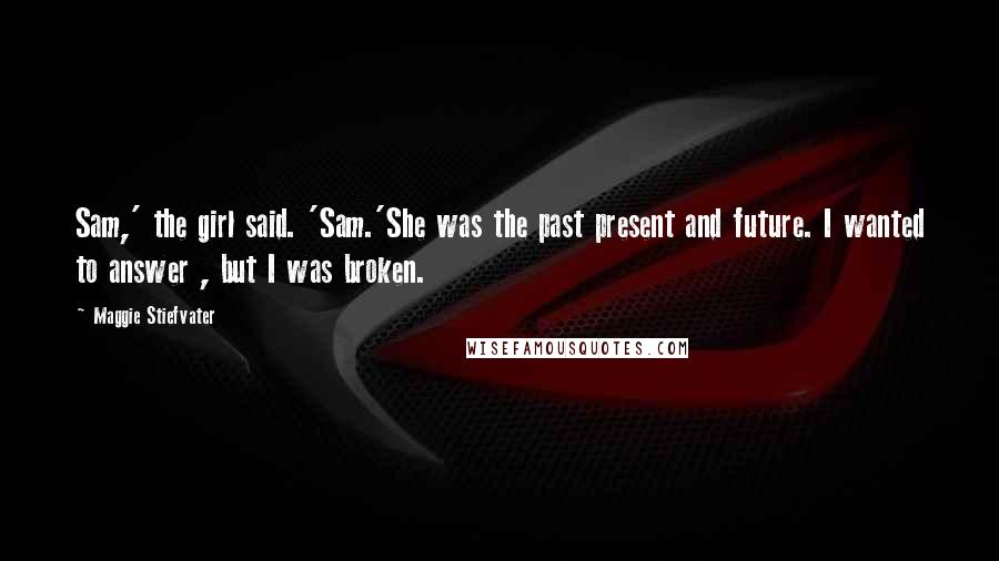 Maggie Stiefvater Quotes: Sam,' the girl said. 'Sam.'She was the past present and future. I wanted to answer , but I was broken.