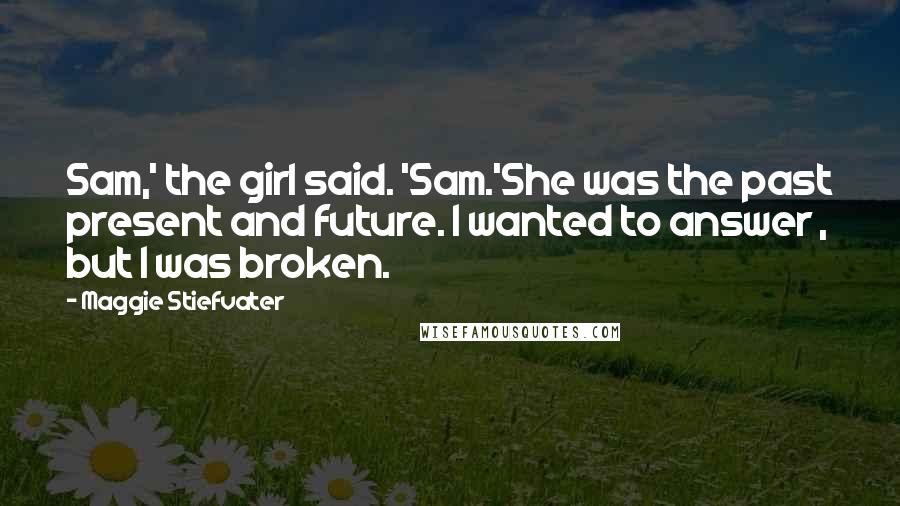 Maggie Stiefvater Quotes: Sam,' the girl said. 'Sam.'She was the past present and future. I wanted to answer , but I was broken.