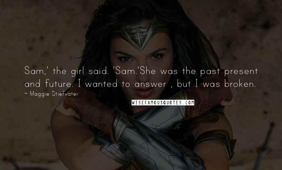 Maggie Stiefvater Quotes: Sam,' the girl said. 'Sam.'She was the past present and future. I wanted to answer , but I was broken.