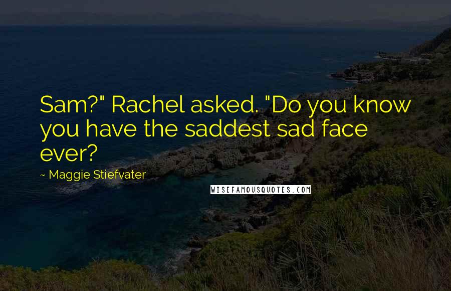 Maggie Stiefvater Quotes: Sam?" Rachel asked. "Do you know you have the saddest sad face ever?