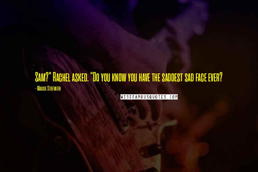 Maggie Stiefvater Quotes: Sam?" Rachel asked. "Do you know you have the saddest sad face ever?