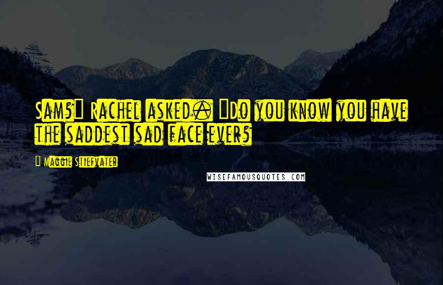 Maggie Stiefvater Quotes: Sam?" Rachel asked. "Do you know you have the saddest sad face ever?