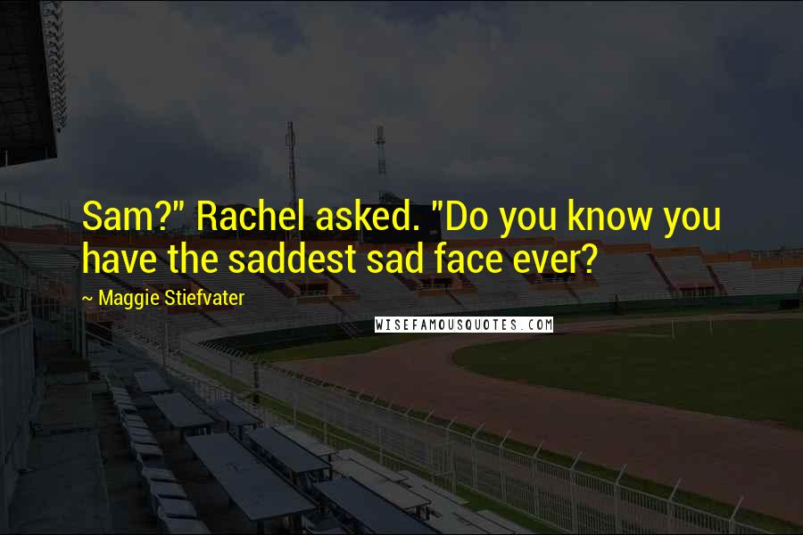 Maggie Stiefvater Quotes: Sam?" Rachel asked. "Do you know you have the saddest sad face ever?