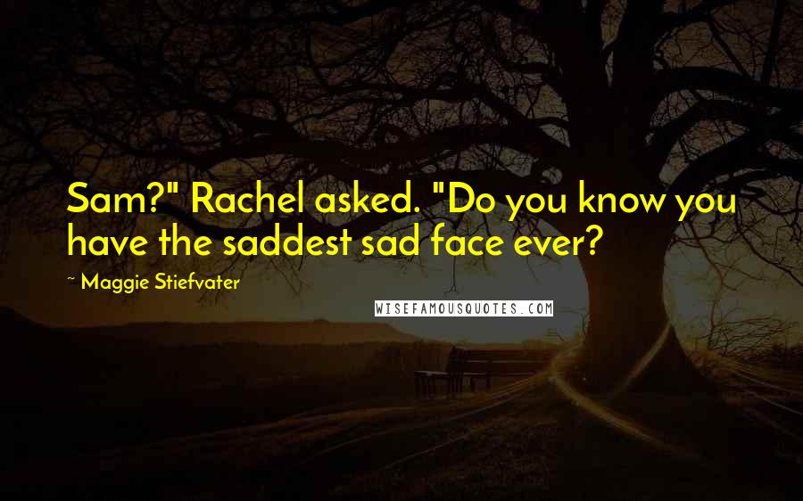 Maggie Stiefvater Quotes: Sam?" Rachel asked. "Do you know you have the saddest sad face ever?