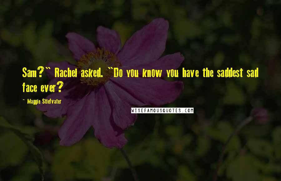 Maggie Stiefvater Quotes: Sam?" Rachel asked. "Do you know you have the saddest sad face ever?