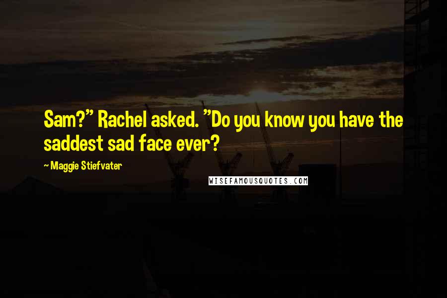 Maggie Stiefvater Quotes: Sam?" Rachel asked. "Do you know you have the saddest sad face ever?