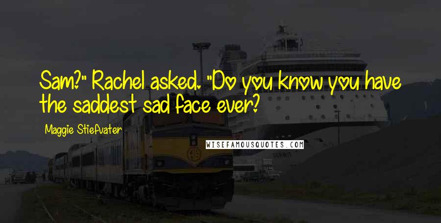 Maggie Stiefvater Quotes: Sam?" Rachel asked. "Do you know you have the saddest sad face ever?
