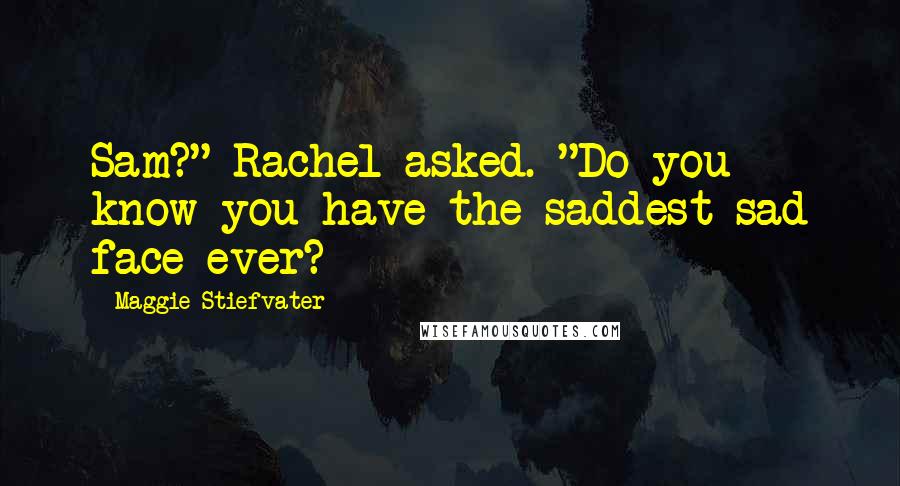 Maggie Stiefvater Quotes: Sam?" Rachel asked. "Do you know you have the saddest sad face ever?