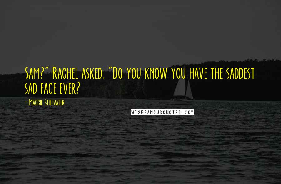 Maggie Stiefvater Quotes: Sam?" Rachel asked. "Do you know you have the saddest sad face ever?