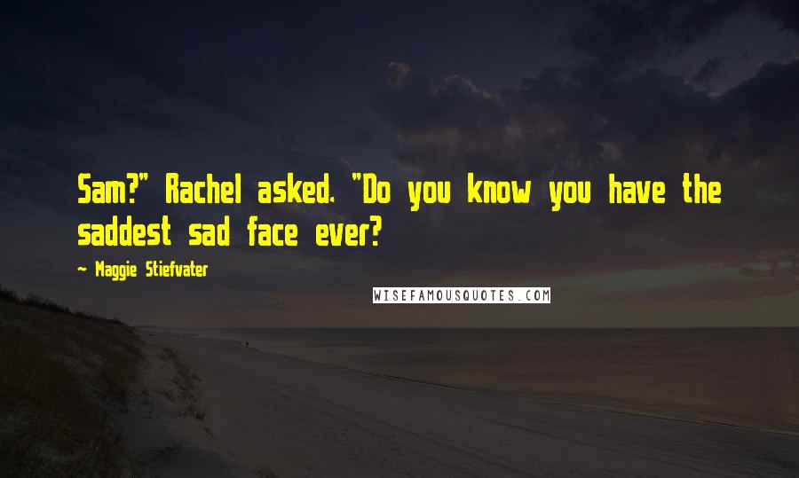 Maggie Stiefvater Quotes: Sam?" Rachel asked. "Do you know you have the saddest sad face ever?