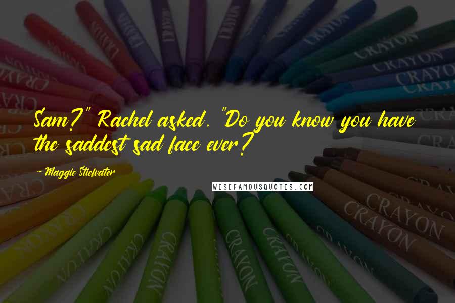 Maggie Stiefvater Quotes: Sam?" Rachel asked. "Do you know you have the saddest sad face ever?
