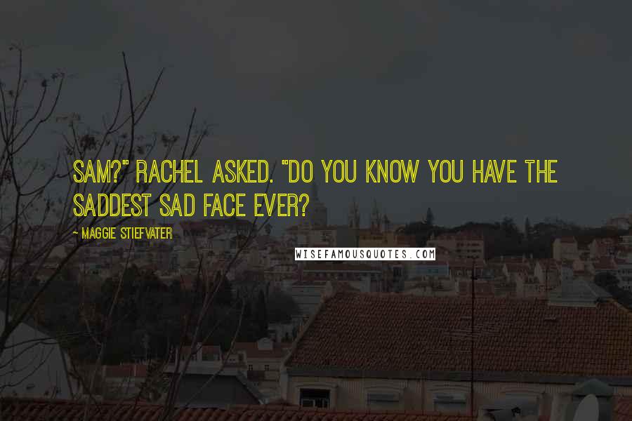 Maggie Stiefvater Quotes: Sam?" Rachel asked. "Do you know you have the saddest sad face ever?