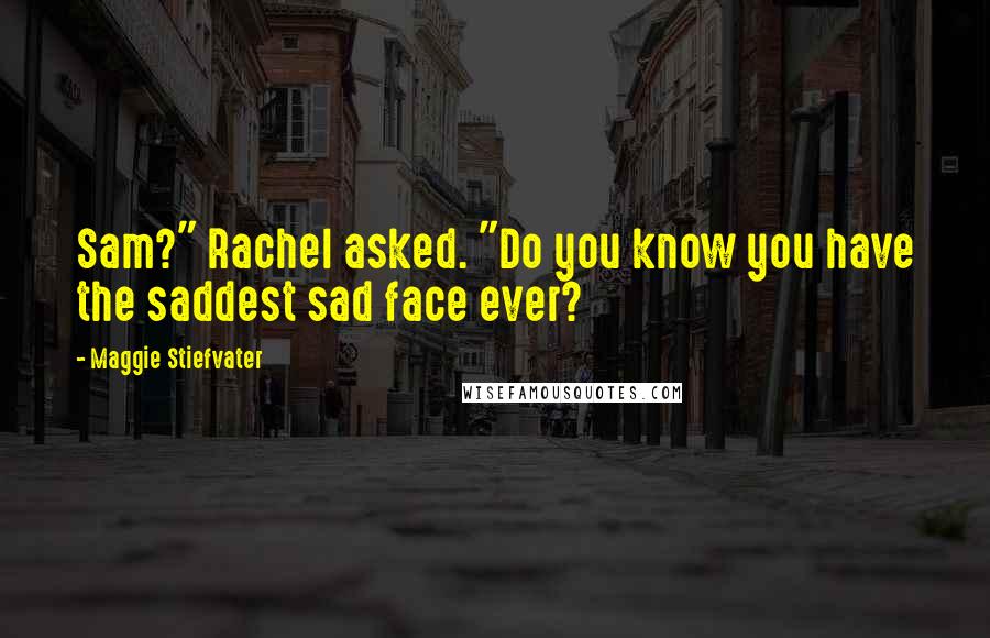 Maggie Stiefvater Quotes: Sam?" Rachel asked. "Do you know you have the saddest sad face ever?