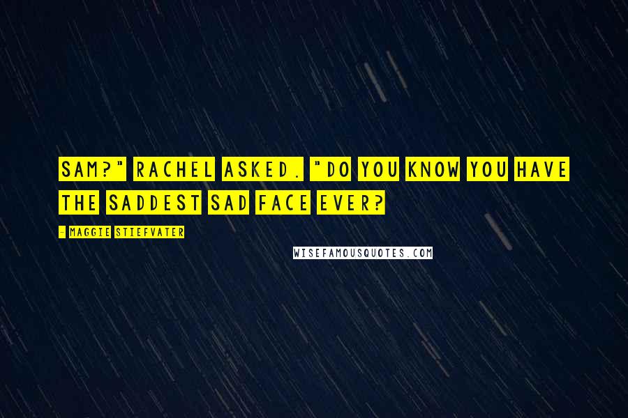 Maggie Stiefvater Quotes: Sam?" Rachel asked. "Do you know you have the saddest sad face ever?