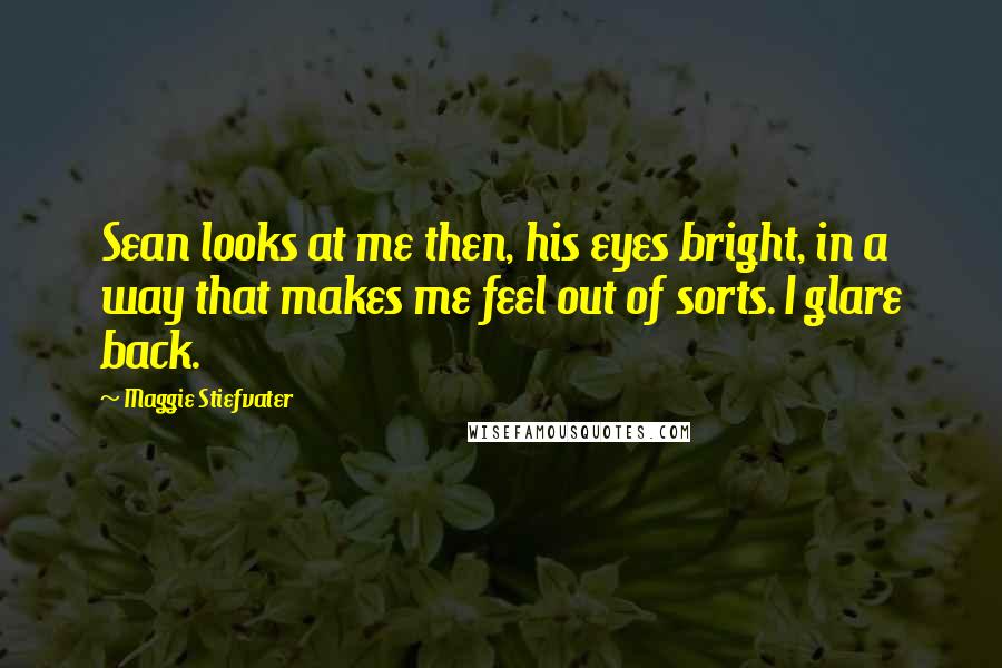 Maggie Stiefvater Quotes: Sean looks at me then, his eyes bright, in a way that makes me feel out of sorts. I glare back.