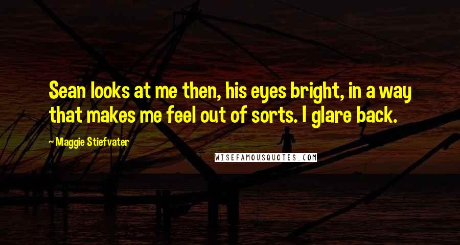 Maggie Stiefvater Quotes: Sean looks at me then, his eyes bright, in a way that makes me feel out of sorts. I glare back.