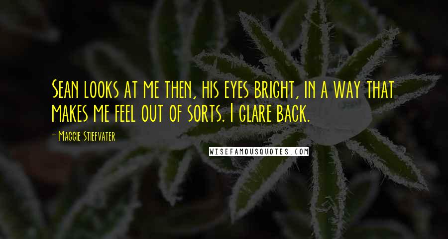 Maggie Stiefvater Quotes: Sean looks at me then, his eyes bright, in a way that makes me feel out of sorts. I glare back.