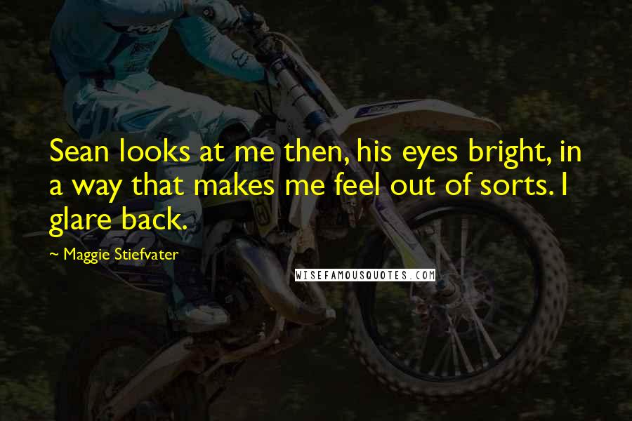 Maggie Stiefvater Quotes: Sean looks at me then, his eyes bright, in a way that makes me feel out of sorts. I glare back.