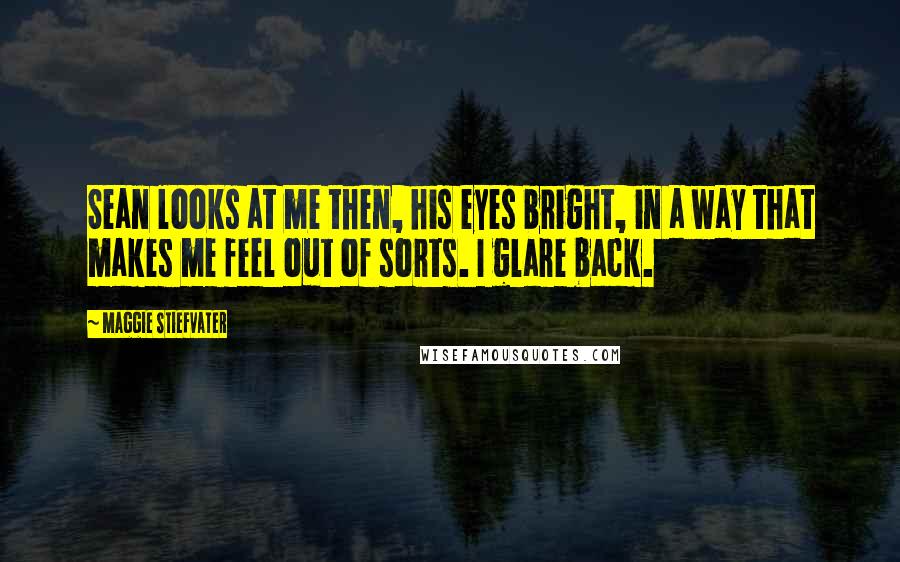 Maggie Stiefvater Quotes: Sean looks at me then, his eyes bright, in a way that makes me feel out of sorts. I glare back.