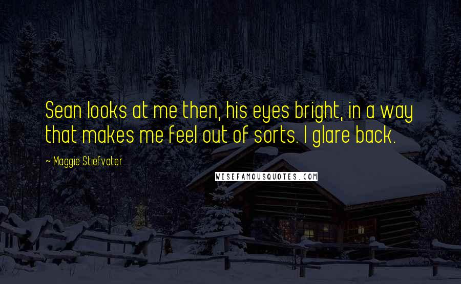 Maggie Stiefvater Quotes: Sean looks at me then, his eyes bright, in a way that makes me feel out of sorts. I glare back.