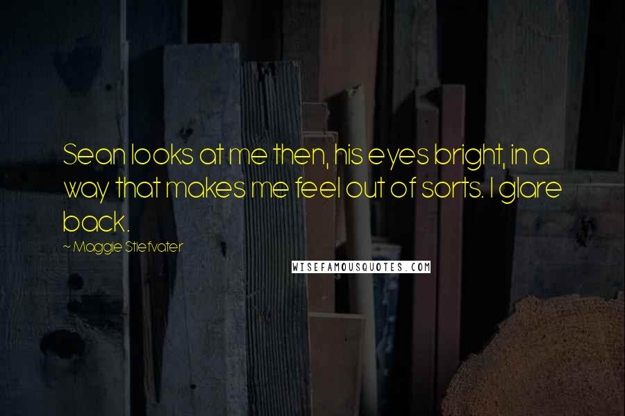 Maggie Stiefvater Quotes: Sean looks at me then, his eyes bright, in a way that makes me feel out of sorts. I glare back.