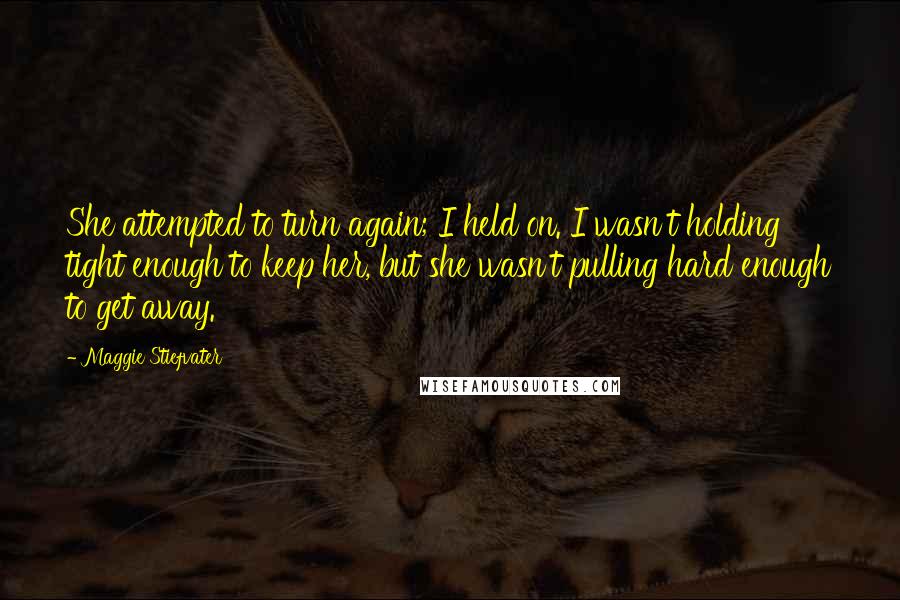 Maggie Stiefvater Quotes: She attempted to turn again; I held on. I wasn't holding tight enough to keep her, but she wasn't pulling hard enough to get away.