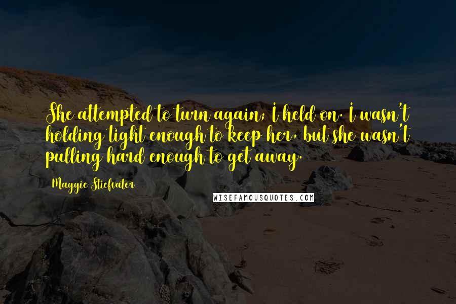 Maggie Stiefvater Quotes: She attempted to turn again; I held on. I wasn't holding tight enough to keep her, but she wasn't pulling hard enough to get away.