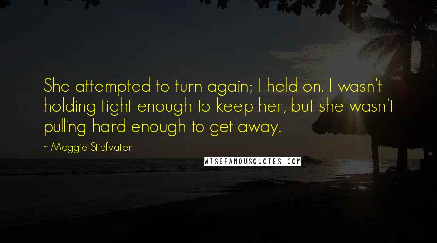 Maggie Stiefvater Quotes: She attempted to turn again; I held on. I wasn't holding tight enough to keep her, but she wasn't pulling hard enough to get away.