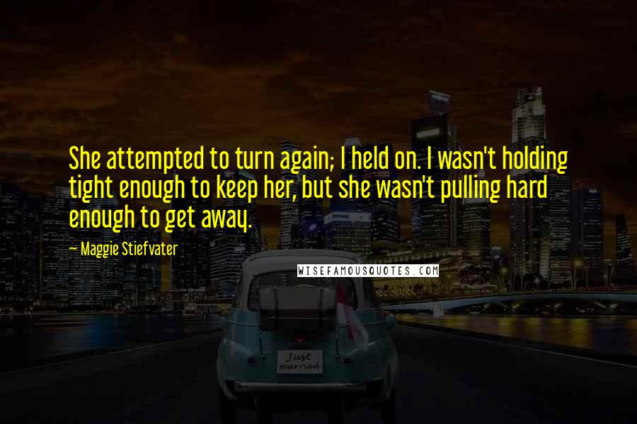 Maggie Stiefvater Quotes: She attempted to turn again; I held on. I wasn't holding tight enough to keep her, but she wasn't pulling hard enough to get away.