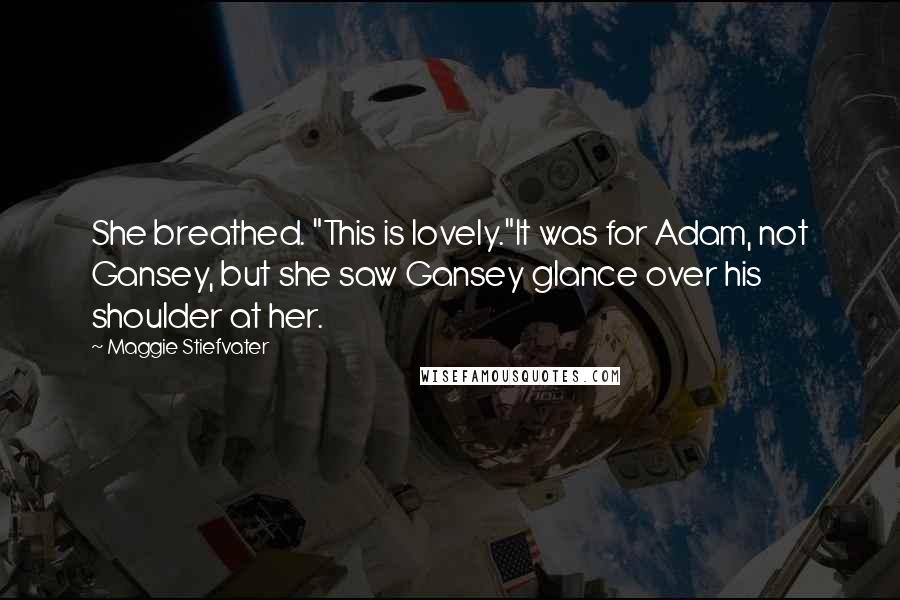 Maggie Stiefvater Quotes: She breathed. "This is lovely."It was for Adam, not Gansey, but she saw Gansey glance over his shoulder at her.