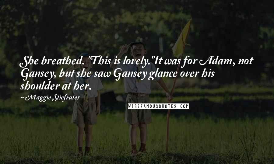 Maggie Stiefvater Quotes: She breathed. "This is lovely."It was for Adam, not Gansey, but she saw Gansey glance over his shoulder at her.