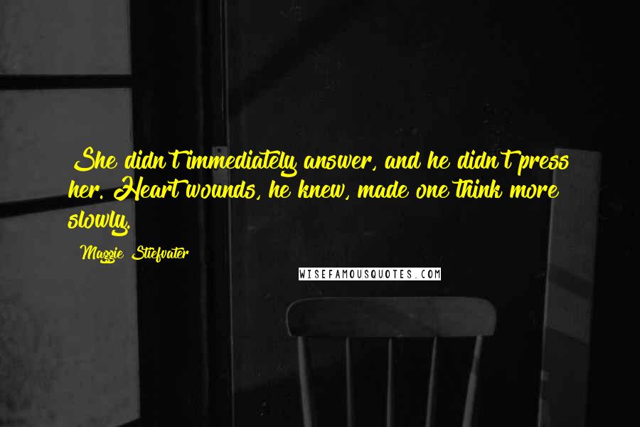 Maggie Stiefvater Quotes: She didn't immediately answer, and he didn't press her. Heart wounds, he knew, made one think more slowly.