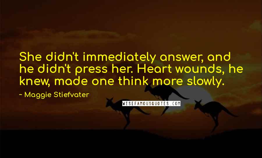 Maggie Stiefvater Quotes: She didn't immediately answer, and he didn't press her. Heart wounds, he knew, made one think more slowly.