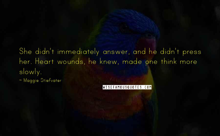 Maggie Stiefvater Quotes: She didn't immediately answer, and he didn't press her. Heart wounds, he knew, made one think more slowly.