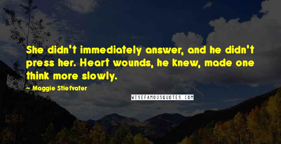 Maggie Stiefvater Quotes: She didn't immediately answer, and he didn't press her. Heart wounds, he knew, made one think more slowly.