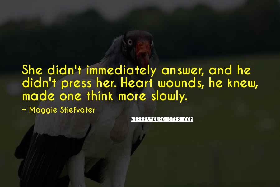 Maggie Stiefvater Quotes: She didn't immediately answer, and he didn't press her. Heart wounds, he knew, made one think more slowly.