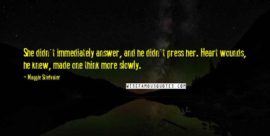 Maggie Stiefvater Quotes: She didn't immediately answer, and he didn't press her. Heart wounds, he knew, made one think more slowly.