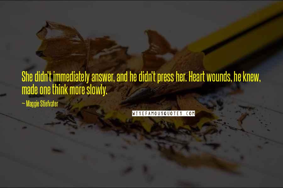 Maggie Stiefvater Quotes: She didn't immediately answer, and he didn't press her. Heart wounds, he knew, made one think more slowly.