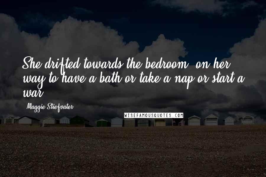 Maggie Stiefvater Quotes: She drifted towards the bedroom, on her way to have a bath or take a nap or start a war.