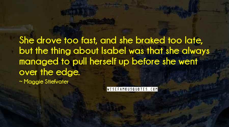 Maggie Stiefvater Quotes: She drove too fast, and she braked too late, but the thing about Isabel was that she always managed to pull herself up before she went over the edge.