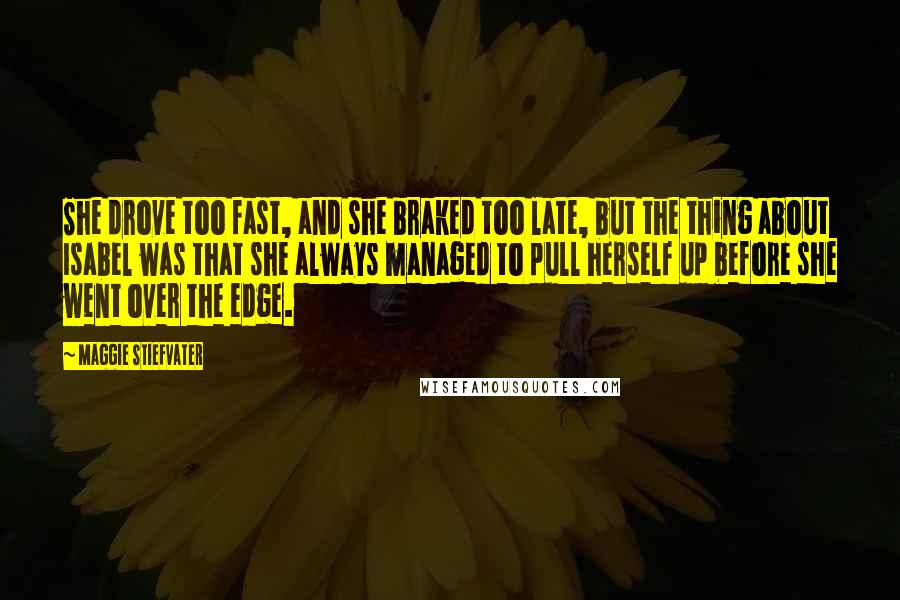 Maggie Stiefvater Quotes: She drove too fast, and she braked too late, but the thing about Isabel was that she always managed to pull herself up before she went over the edge.