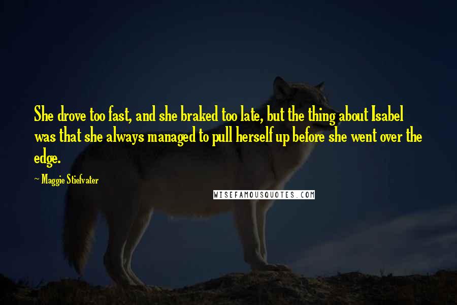 Maggie Stiefvater Quotes: She drove too fast, and she braked too late, but the thing about Isabel was that she always managed to pull herself up before she went over the edge.